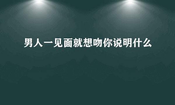 男人一见面就想吻你说明什么