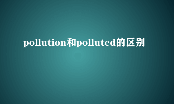pollution和polluted的区别
