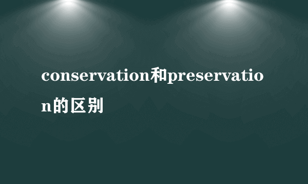 conservation和preservation的区别