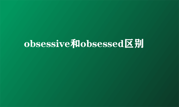 obsessive和obsessed区别