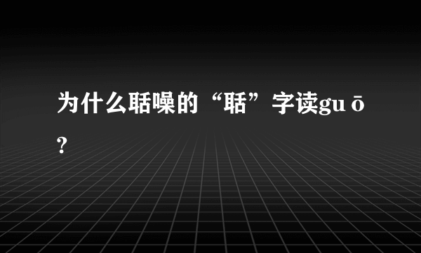 为什么聒噪的“聒”字读guō?