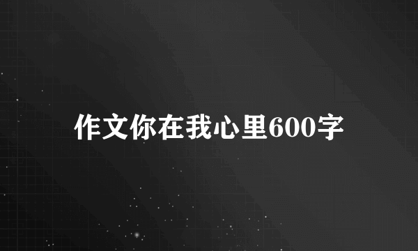 作文你在我心里600字
