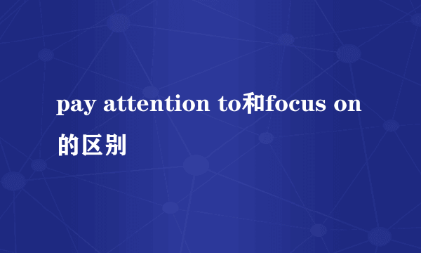pay attention to和focus on的区别