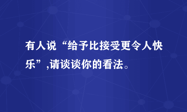 有人说“给予比接受更令人快乐”,请谈谈你的看法。