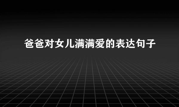 爸爸对女儿满满爱的表达句子