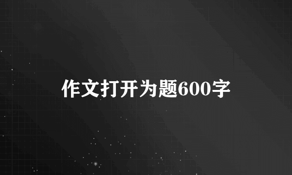 作文打开为题600字