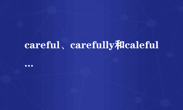 careful、carefully和calefulness的区别和用法