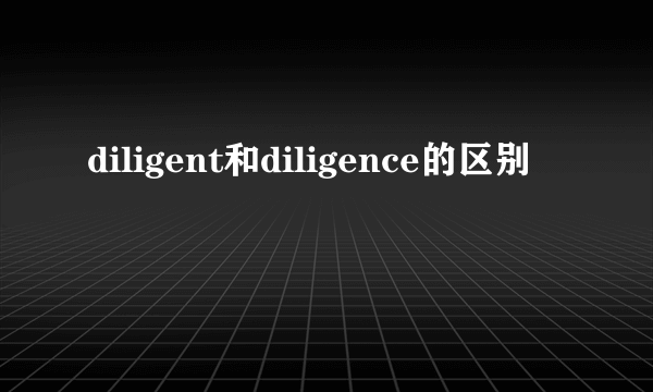 diligent和diligence的区别