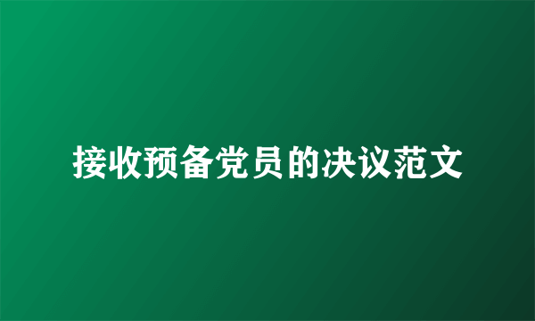 接收预备党员的决议范文