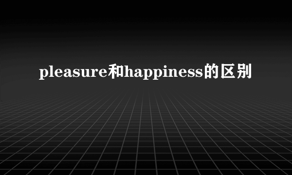 pleasure和happiness的区别