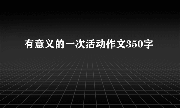 有意义的一次活动作文350字