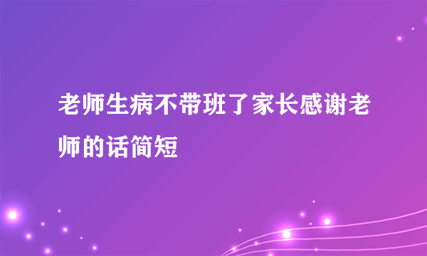 老师生病不带班了家长感谢老师的话简短