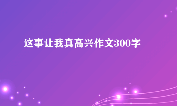 这事让我真高兴作文300字