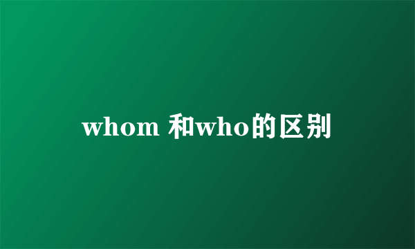 whom 和who的区别
