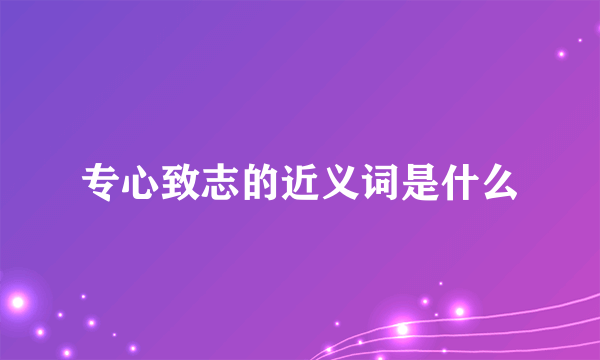 专心致志的近义词是什么
