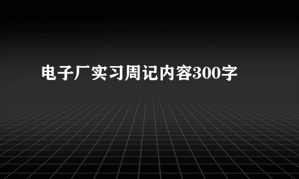 电子厂实习周记内容300字