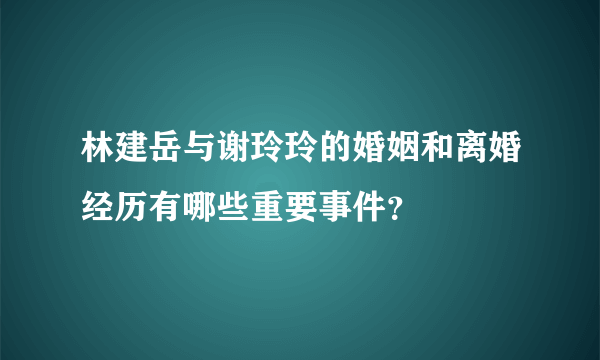 林建岳与谢玲玲的婚姻和离婚经历有哪些重要事件？