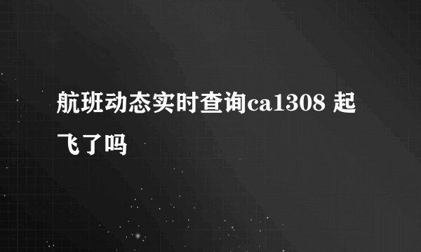 航班动态实时查询ca1308 起飞了吗