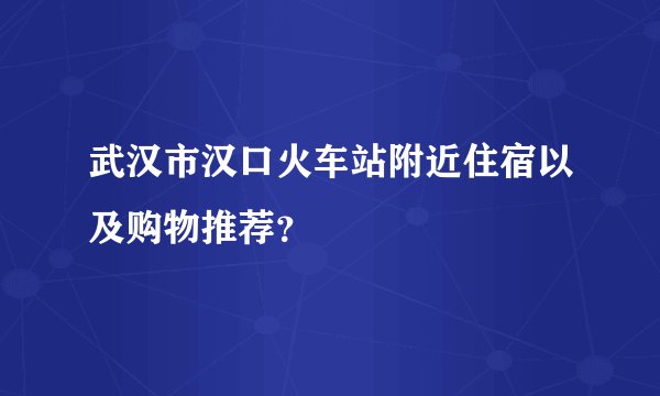 武汉市汉口火车站附近住宿以及购物推荐？