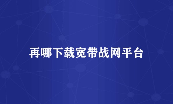 再哪下载宽带战网平台
