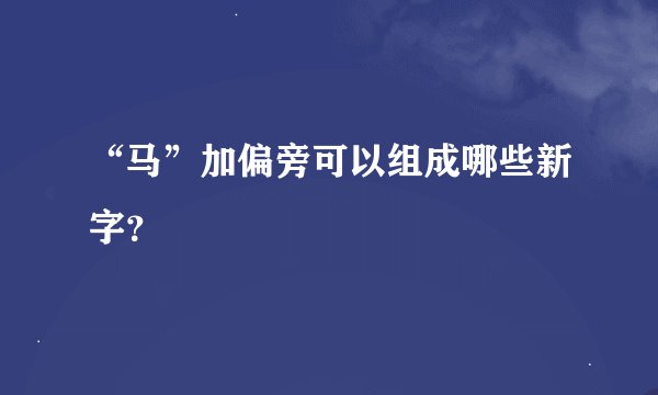 “马”加偏旁可以组成哪些新字？