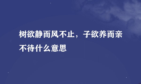 树欲静而风不止，子欲养而亲不待什么意思