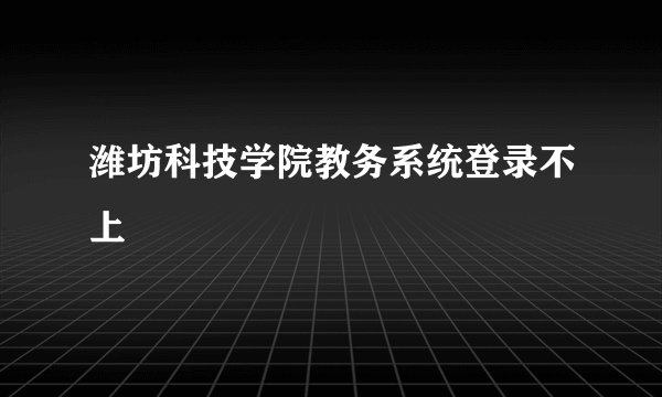 潍坊科技学院教务系统登录不上