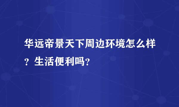 华远帝景天下周边环境怎么样？生活便利吗？