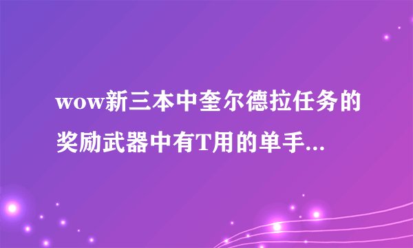 wow新三本中奎尔德拉任务的奖励武器中有T用的单手武器么？