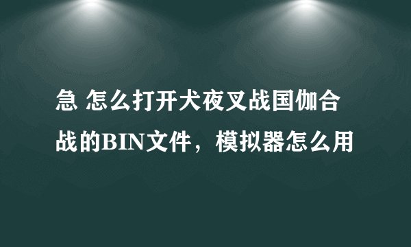 急 怎么打开犬夜叉战国伽合战的BIN文件，模拟器怎么用