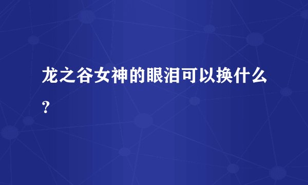 龙之谷女神的眼泪可以换什么？