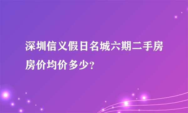 深圳信义假日名城六期二手房房价均价多少？