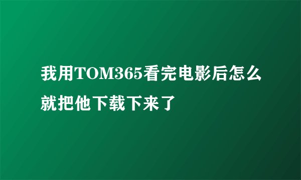 我用TOM365看完电影后怎么就把他下载下来了