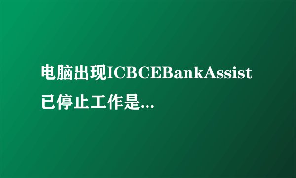 电脑出现ICBCEBankAssist已停止工作是什么原因
