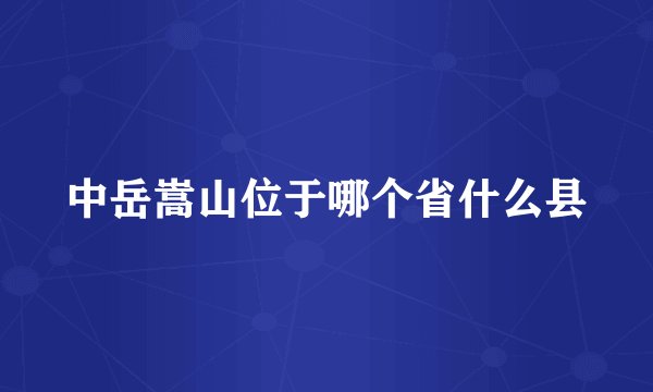 中岳嵩山位于哪个省什么县