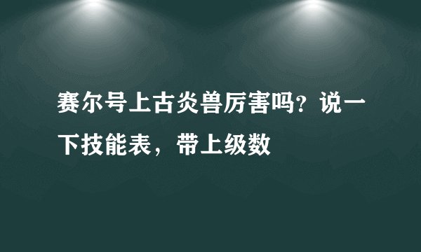 赛尔号上古炎兽厉害吗？说一下技能表，带上级数