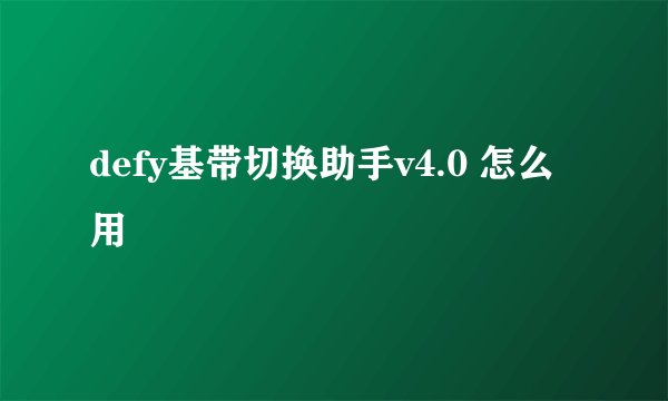 defy基带切换助手v4.0 怎么用
