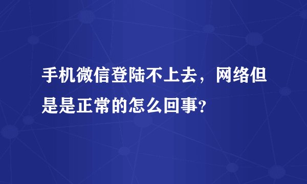 手机微信登陆不上去，网络但是是正常的怎么回事？