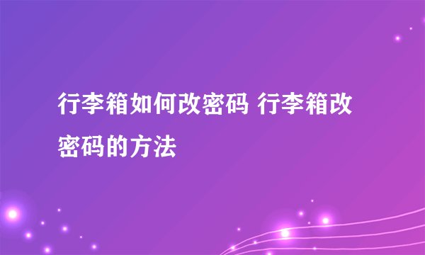 行李箱如何改密码 行李箱改密码的方法