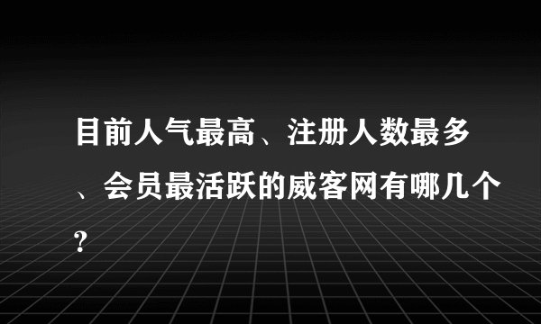 目前人气最高、注册人数最多、会员最活跃的威客网有哪几个？