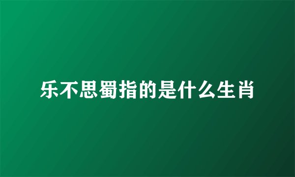 乐不思蜀指的是什么生肖