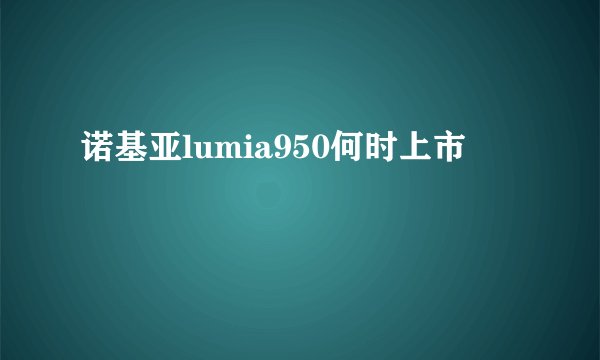 诺基亚lumia950何时上市