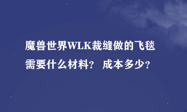 魔兽世界WLK裁缝做的飞毯需要什么材料？ 成本多少？