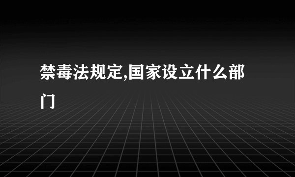 禁毒法规定,国家设立什么部门