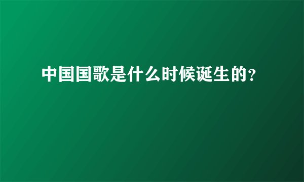 中国国歌是什么时候诞生的？