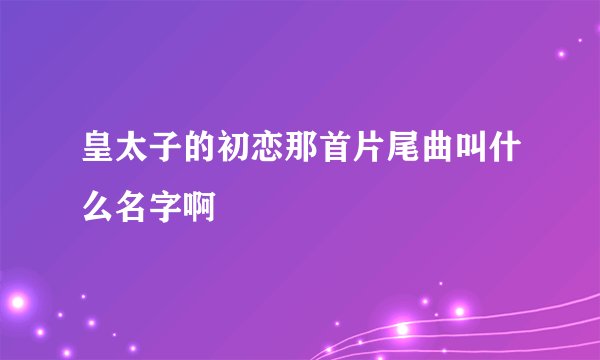 皇太子的初恋那首片尾曲叫什么名字啊