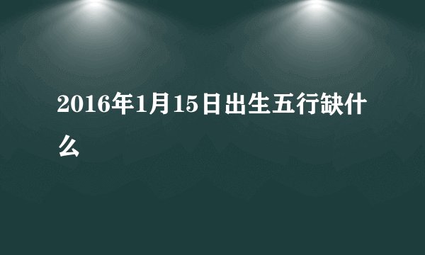 2016年1月15日出生五行缺什么