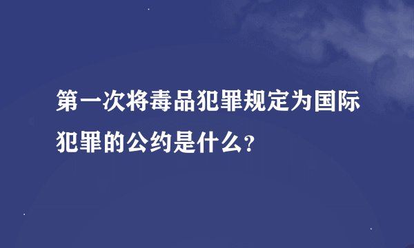 第一次将毒品犯罪规定为国际犯罪的公约是什么?