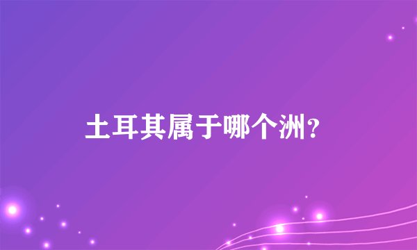 土耳其属于哪个洲？