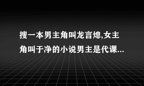 搜一本男主角叫龙言熄,女主角叫于净的小说男主是代课老师，女主是学生